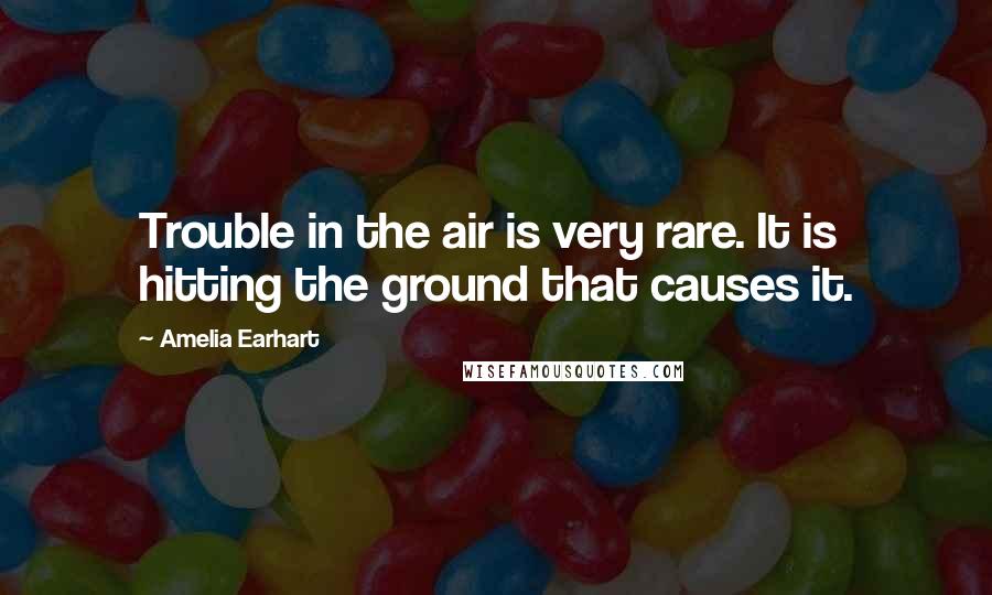 Amelia Earhart Quotes: Trouble in the air is very rare. It is hitting the ground that causes it.