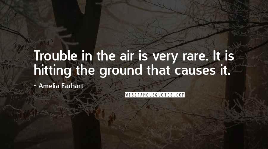 Amelia Earhart Quotes: Trouble in the air is very rare. It is hitting the ground that causes it.