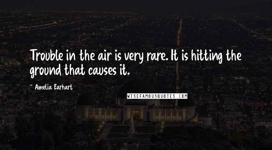 Amelia Earhart Quotes: Trouble in the air is very rare. It is hitting the ground that causes it.