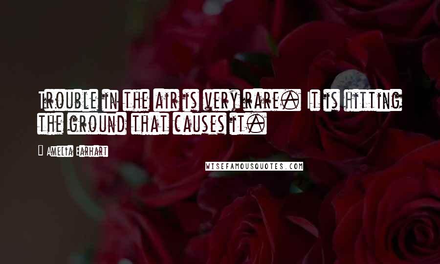 Amelia Earhart Quotes: Trouble in the air is very rare. It is hitting the ground that causes it.