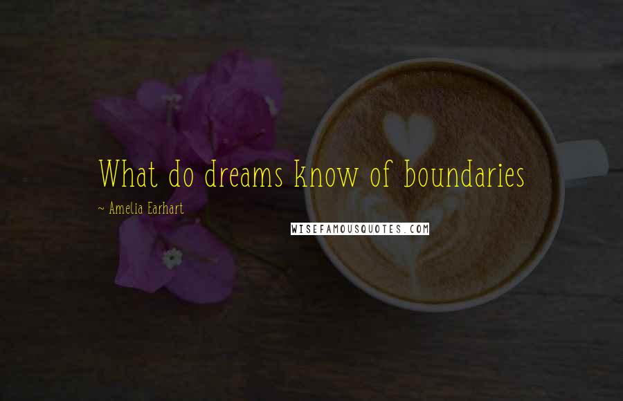 Amelia Earhart Quotes: What do dreams know of boundaries
