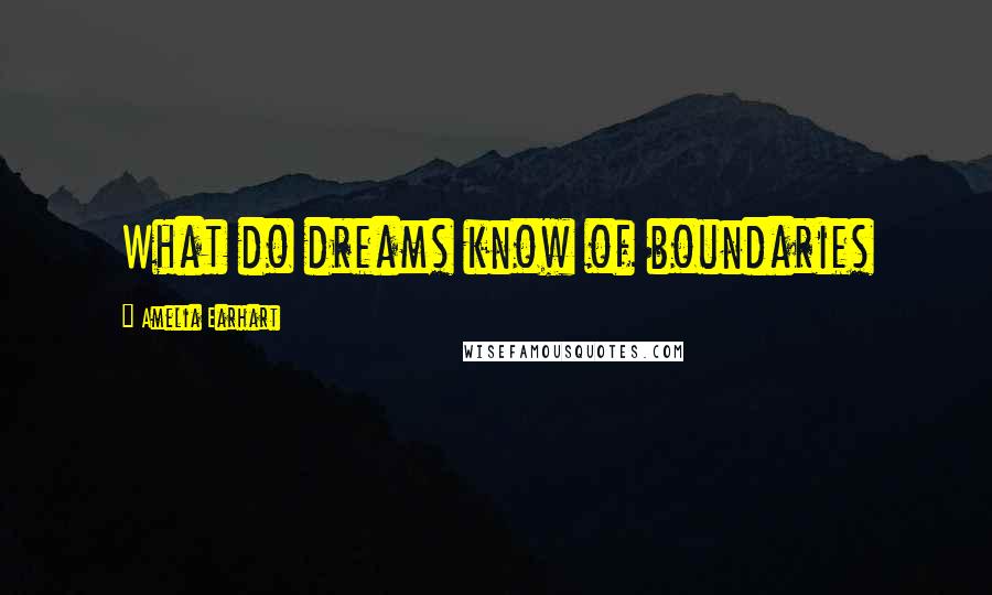 Amelia Earhart Quotes: What do dreams know of boundaries