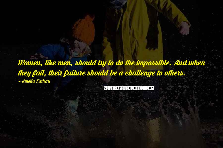 Amelia Earhart Quotes: Women, like men, should try to do the impossible. And when they fail, their failure should be a challenge to others.