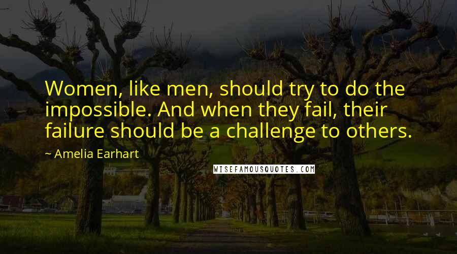 Amelia Earhart Quotes: Women, like men, should try to do the impossible. And when they fail, their failure should be a challenge to others.