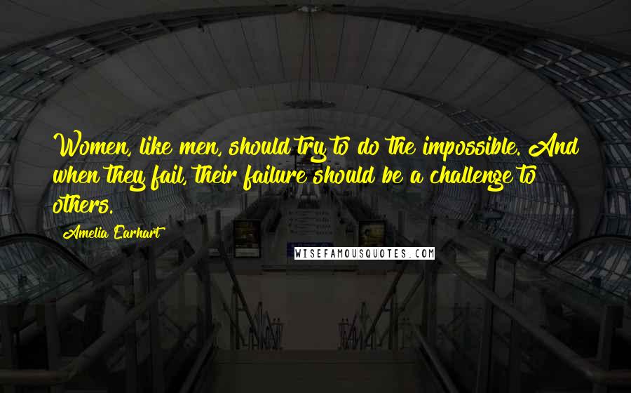 Amelia Earhart Quotes: Women, like men, should try to do the impossible. And when they fail, their failure should be a challenge to others.