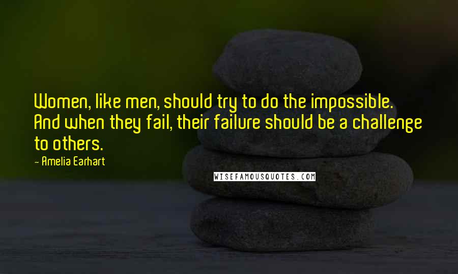 Amelia Earhart Quotes: Women, like men, should try to do the impossible. And when they fail, their failure should be a challenge to others.