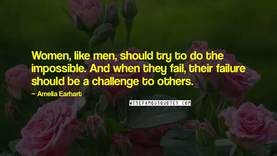 Amelia Earhart Quotes: Women, like men, should try to do the impossible. And when they fail, their failure should be a challenge to others.