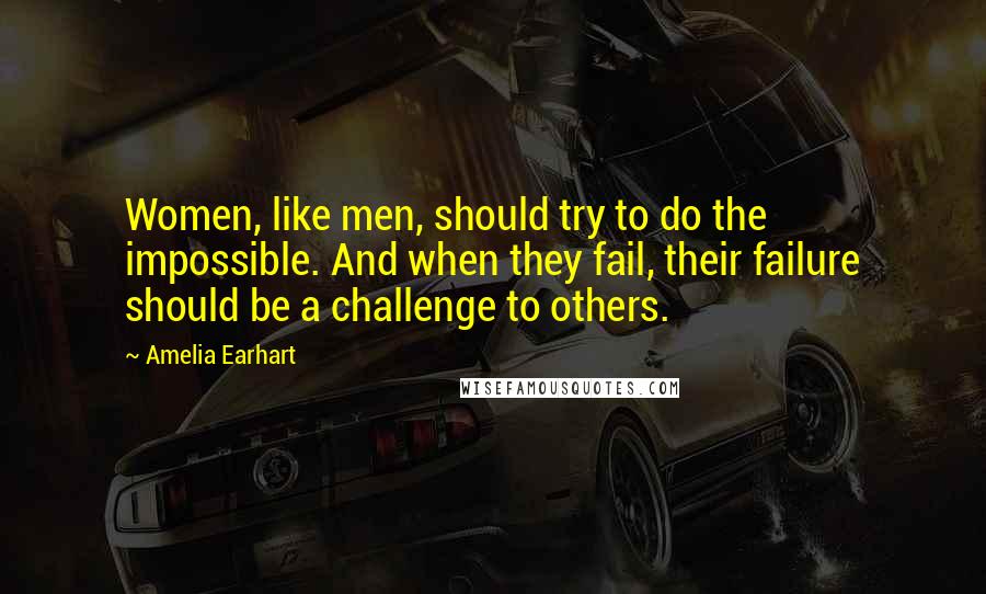 Amelia Earhart Quotes: Women, like men, should try to do the impossible. And when they fail, their failure should be a challenge to others.