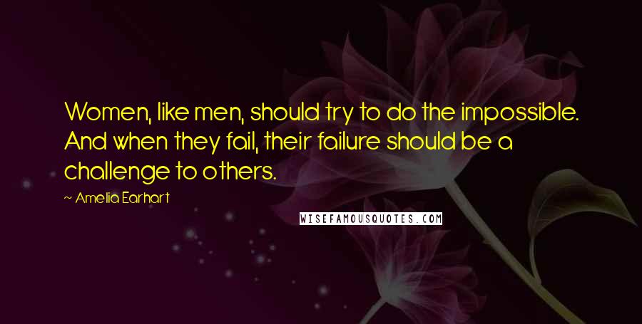 Amelia Earhart Quotes: Women, like men, should try to do the impossible. And when they fail, their failure should be a challenge to others.