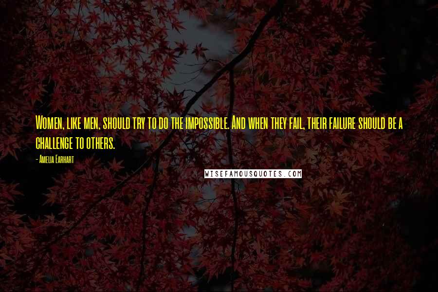 Amelia Earhart Quotes: Women, like men, should try to do the impossible. And when they fail, their failure should be a challenge to others.