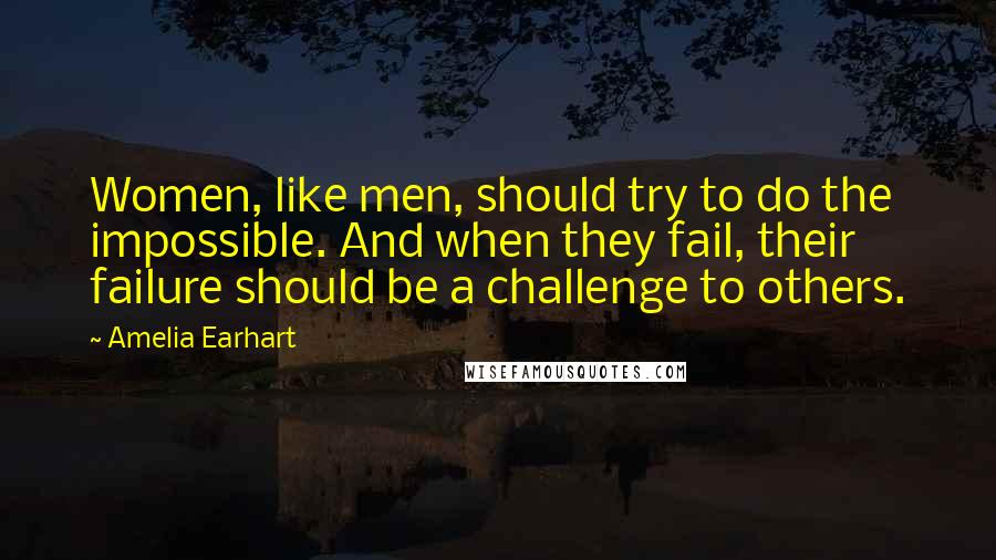 Amelia Earhart Quotes: Women, like men, should try to do the impossible. And when they fail, their failure should be a challenge to others.