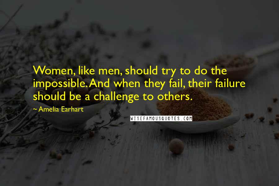 Amelia Earhart Quotes: Women, like men, should try to do the impossible. And when they fail, their failure should be a challenge to others.