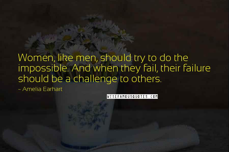 Amelia Earhart Quotes: Women, like men, should try to do the impossible. And when they fail, their failure should be a challenge to others.