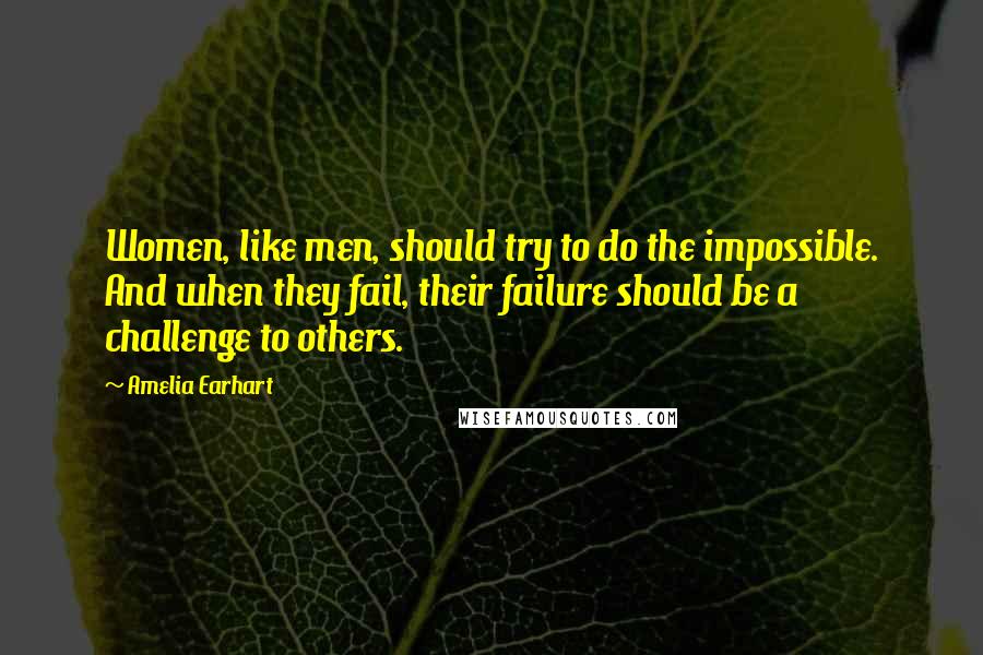 Amelia Earhart Quotes: Women, like men, should try to do the impossible. And when they fail, their failure should be a challenge to others.