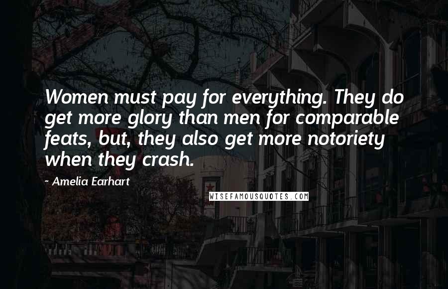Amelia Earhart Quotes: Women must pay for everything. They do get more glory than men for comparable feats, but, they also get more notoriety when they crash.