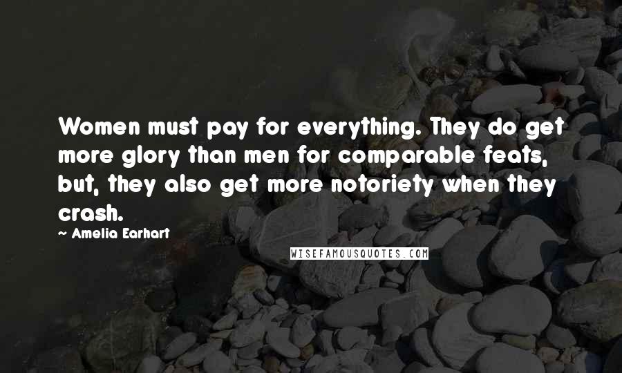 Amelia Earhart Quotes: Women must pay for everything. They do get more glory than men for comparable feats, but, they also get more notoriety when they crash.