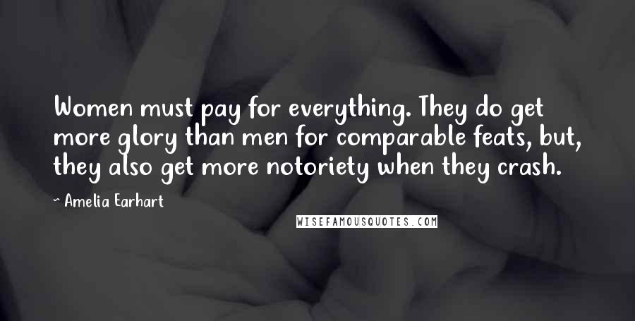 Amelia Earhart Quotes: Women must pay for everything. They do get more glory than men for comparable feats, but, they also get more notoriety when they crash.