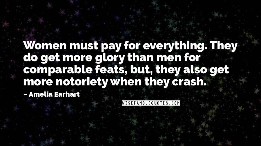 Amelia Earhart Quotes: Women must pay for everything. They do get more glory than men for comparable feats, but, they also get more notoriety when they crash.