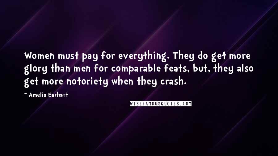 Amelia Earhart Quotes: Women must pay for everything. They do get more glory than men for comparable feats, but, they also get more notoriety when they crash.