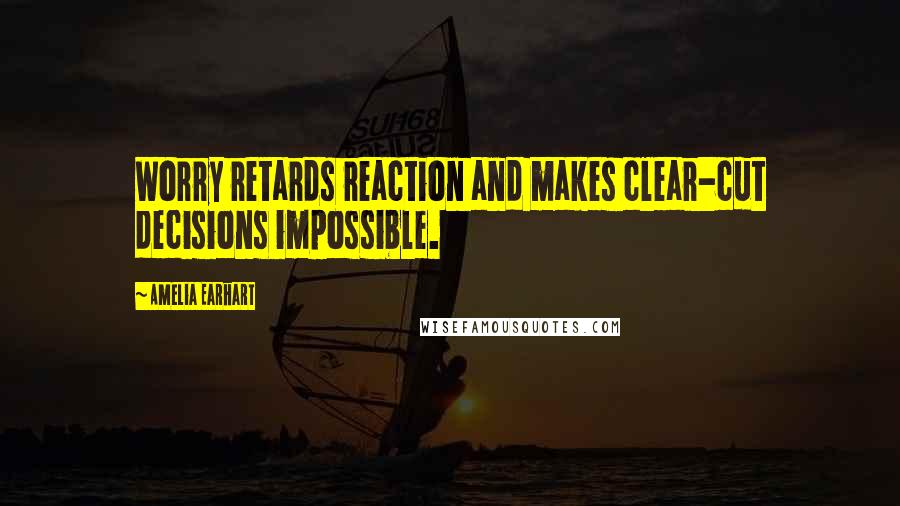 Amelia Earhart Quotes: Worry retards reaction and makes clear-cut decisions impossible.