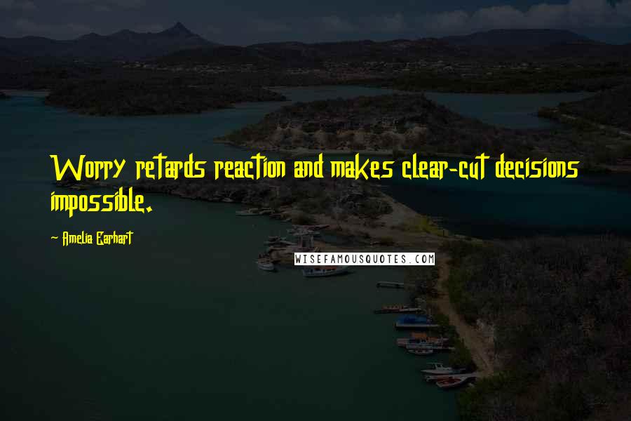 Amelia Earhart Quotes: Worry retards reaction and makes clear-cut decisions impossible.