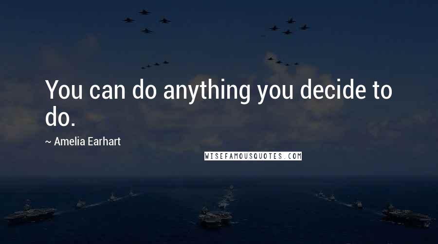 Amelia Earhart Quotes: You can do anything you decide to do.