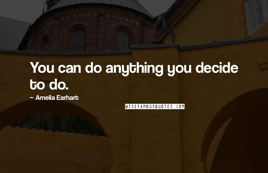 Amelia Earhart Quotes: You can do anything you decide to do.