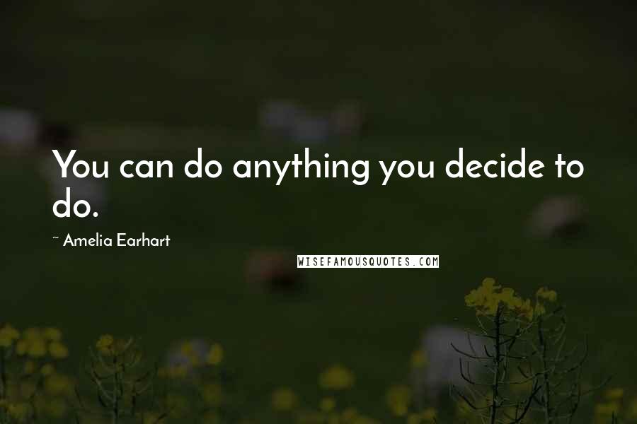 Amelia Earhart Quotes: You can do anything you decide to do.