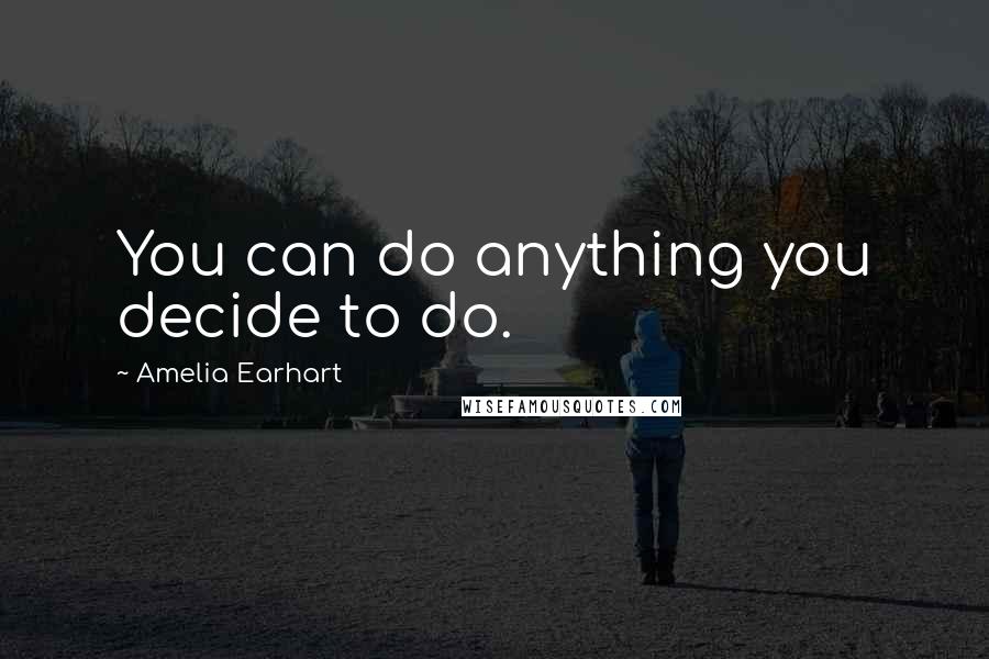 Amelia Earhart Quotes: You can do anything you decide to do.