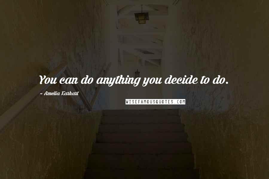 Amelia Earhart Quotes: You can do anything you decide to do.