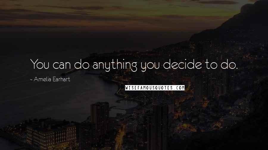 Amelia Earhart Quotes: You can do anything you decide to do.