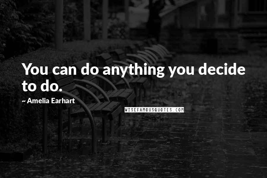 Amelia Earhart Quotes: You can do anything you decide to do.