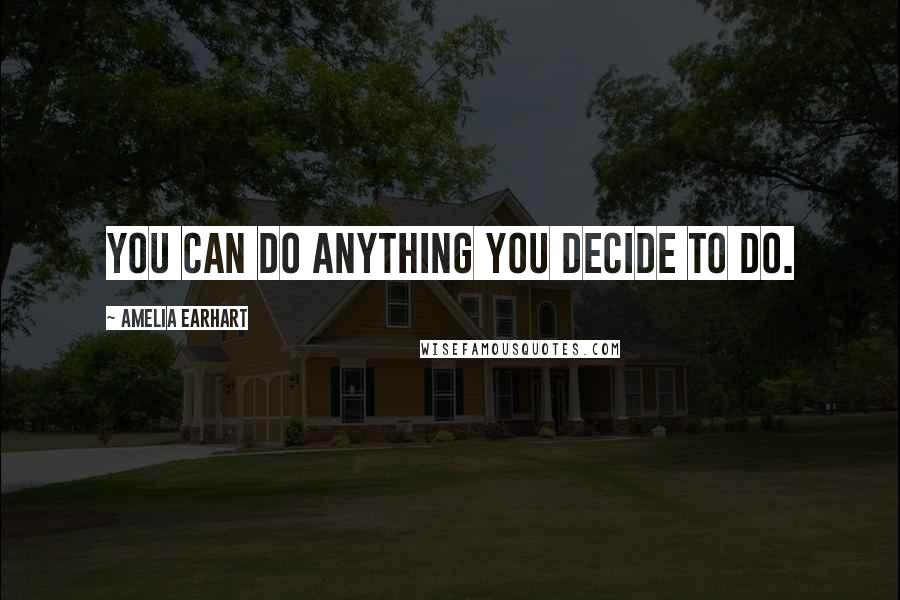 Amelia Earhart Quotes: You can do anything you decide to do.