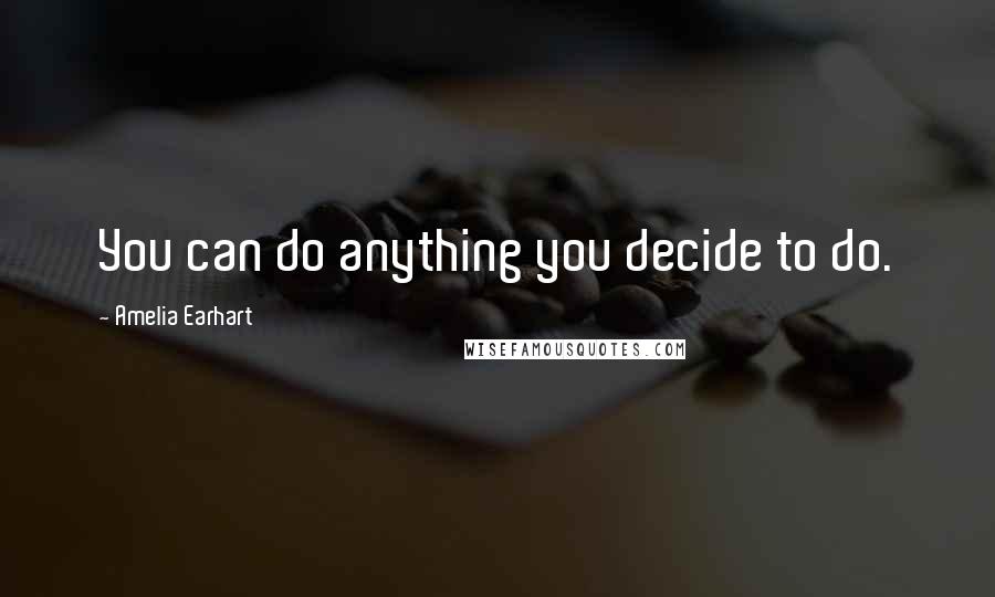 Amelia Earhart Quotes: You can do anything you decide to do.