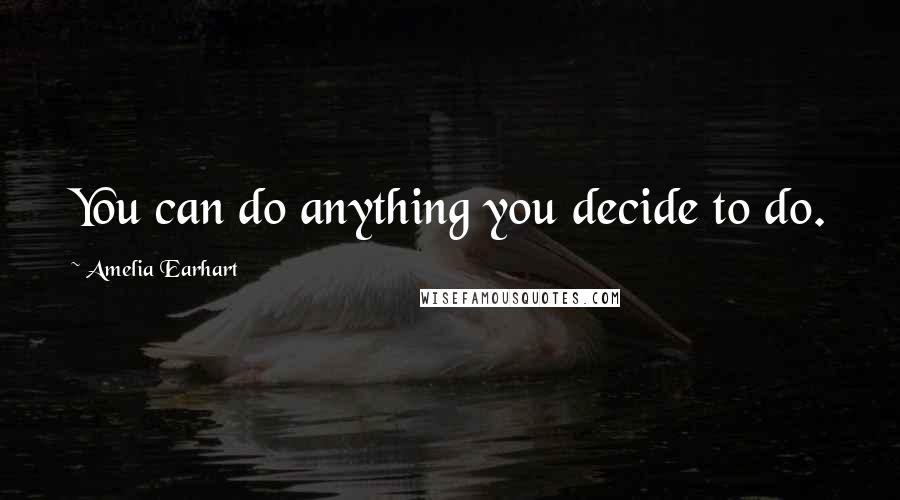 Amelia Earhart Quotes: You can do anything you decide to do.