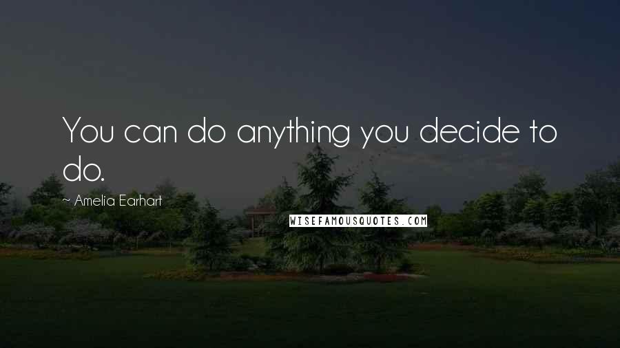 Amelia Earhart Quotes: You can do anything you decide to do.