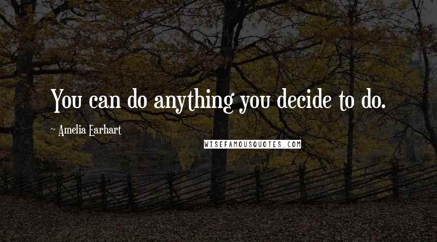 Amelia Earhart Quotes: You can do anything you decide to do.