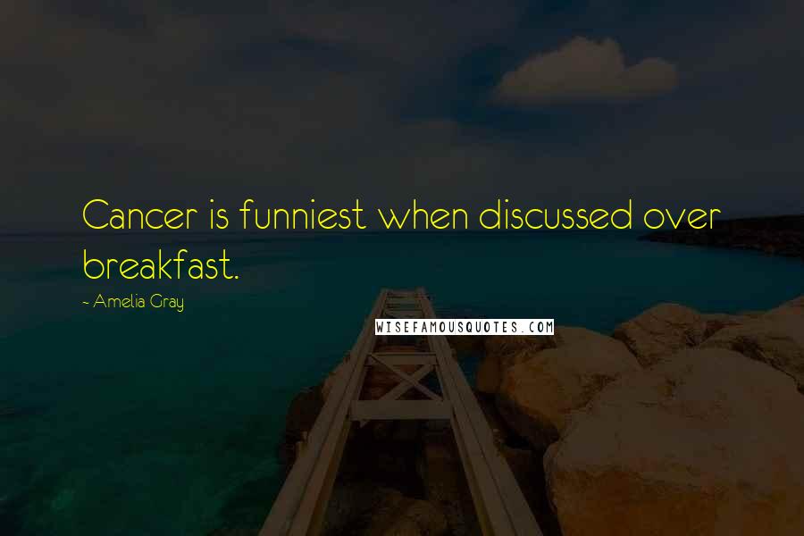 Amelia Gray Quotes: Cancer is funniest when discussed over breakfast.