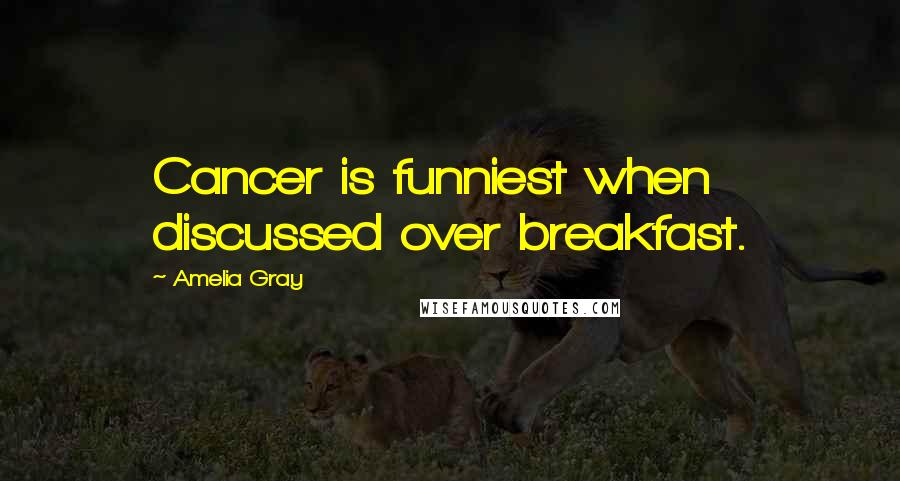 Amelia Gray Quotes: Cancer is funniest when discussed over breakfast.