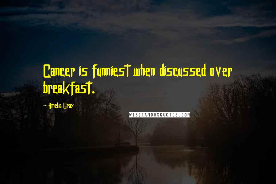 Amelia Gray Quotes: Cancer is funniest when discussed over breakfast.