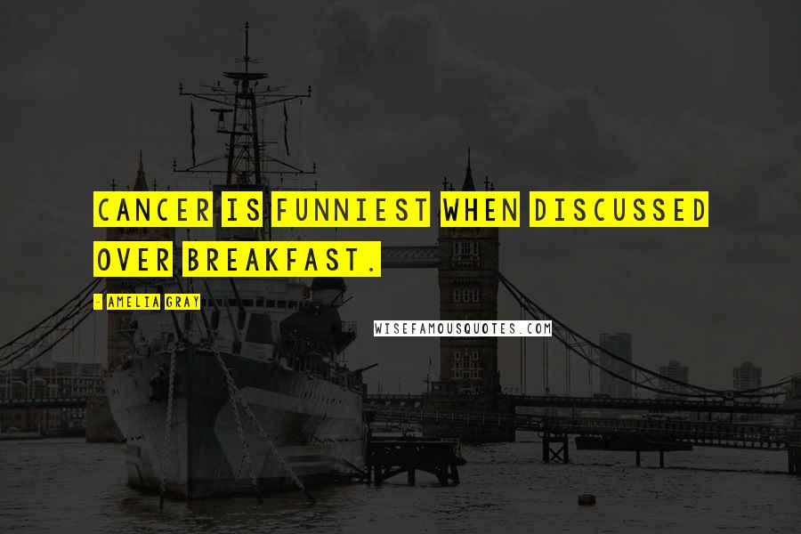 Amelia Gray Quotes: Cancer is funniest when discussed over breakfast.