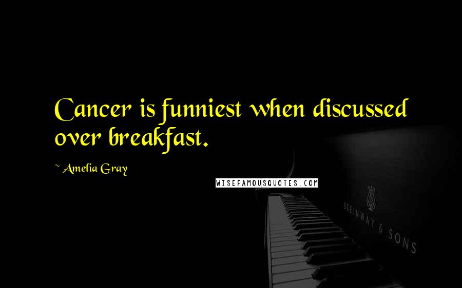 Amelia Gray Quotes: Cancer is funniest when discussed over breakfast.