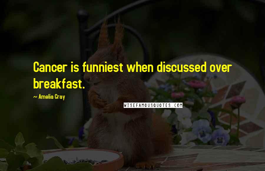 Amelia Gray Quotes: Cancer is funniest when discussed over breakfast.