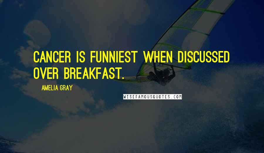 Amelia Gray Quotes: Cancer is funniest when discussed over breakfast.