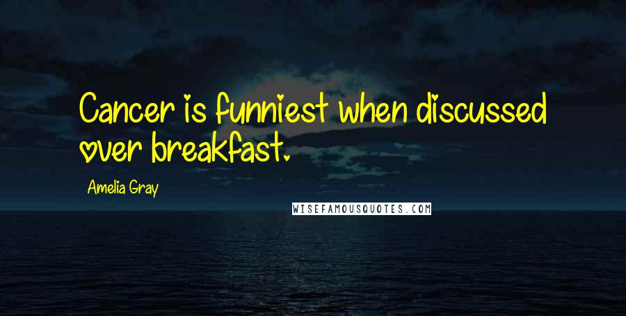 Amelia Gray Quotes: Cancer is funniest when discussed over breakfast.