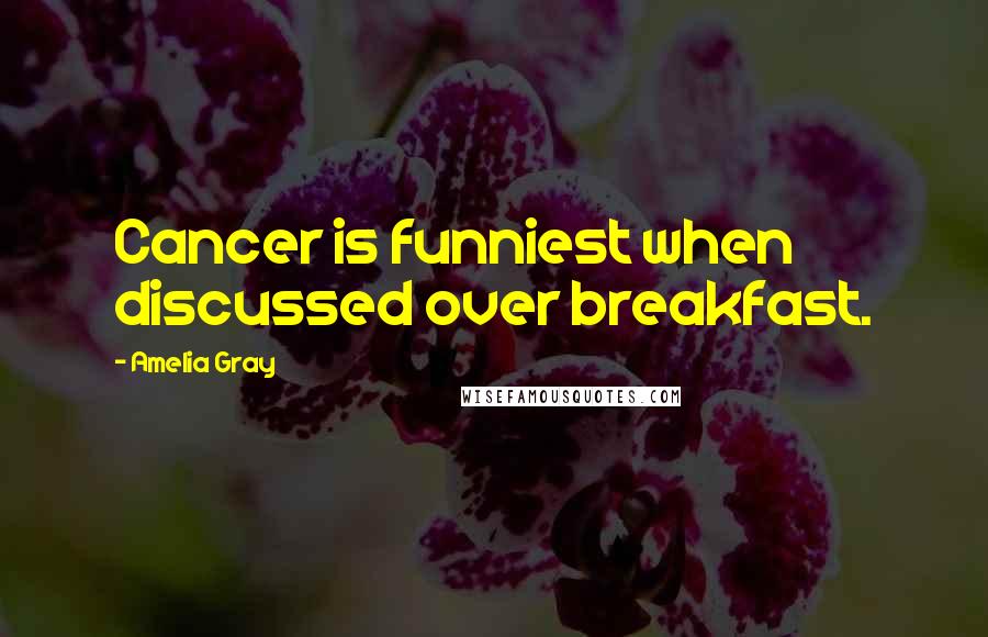 Amelia Gray Quotes: Cancer is funniest when discussed over breakfast.