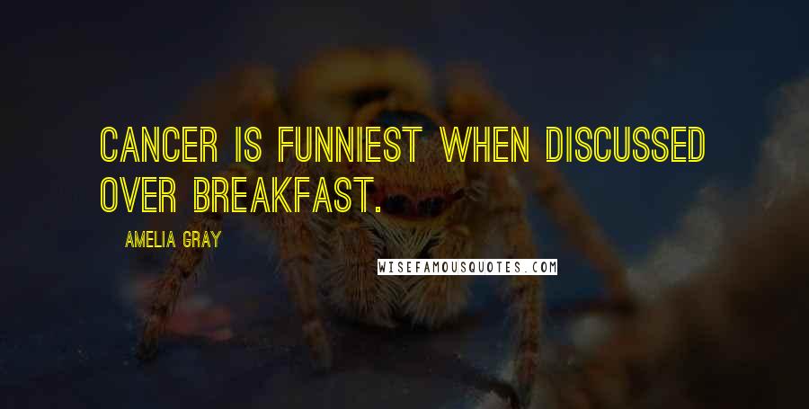 Amelia Gray Quotes: Cancer is funniest when discussed over breakfast.