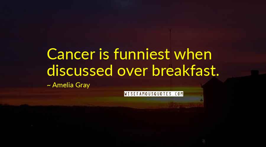 Amelia Gray Quotes: Cancer is funniest when discussed over breakfast.