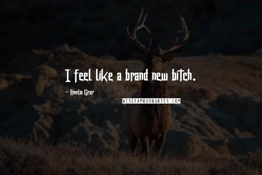 Amelia Gray Quotes: I feel like a brand new bitch.