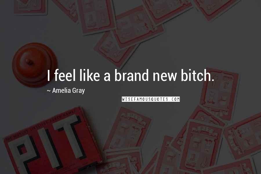 Amelia Gray Quotes: I feel like a brand new bitch.